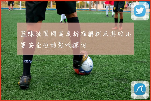 篮球场围网高度标准解析及其对比赛安全性的影响探讨