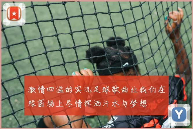 激情四溢的实况足球歌曲让我们在绿茵场上尽情挥洒汗水与梦想