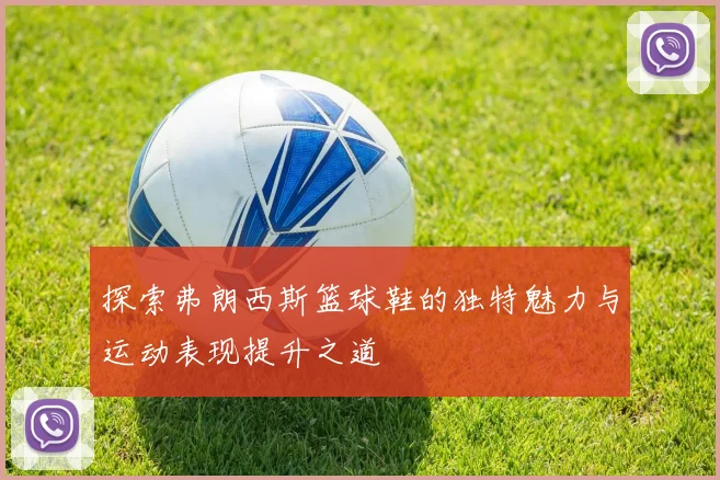 探索弗朗西斯篮球鞋的独特魅力与运动表现提升之道