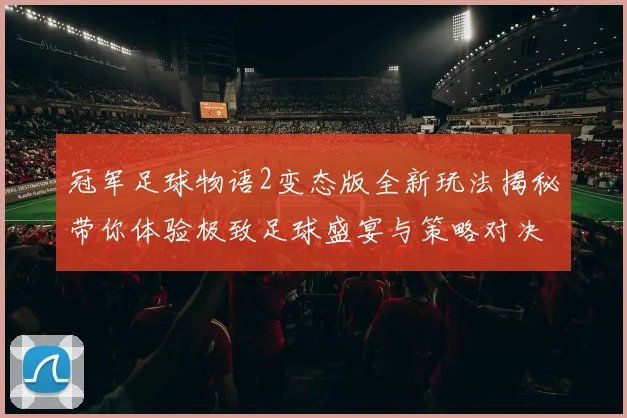冠军足球物语2变态版全新玩法揭秘带你体验极致足球盛宴与策略对决