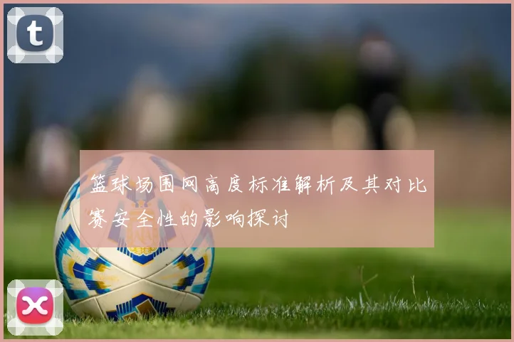 篮球场围网高度标准解析及其对比赛安全性的影响探讨