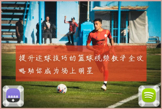 提升运球技巧的篮球视频教学全攻略助你成为场上明星