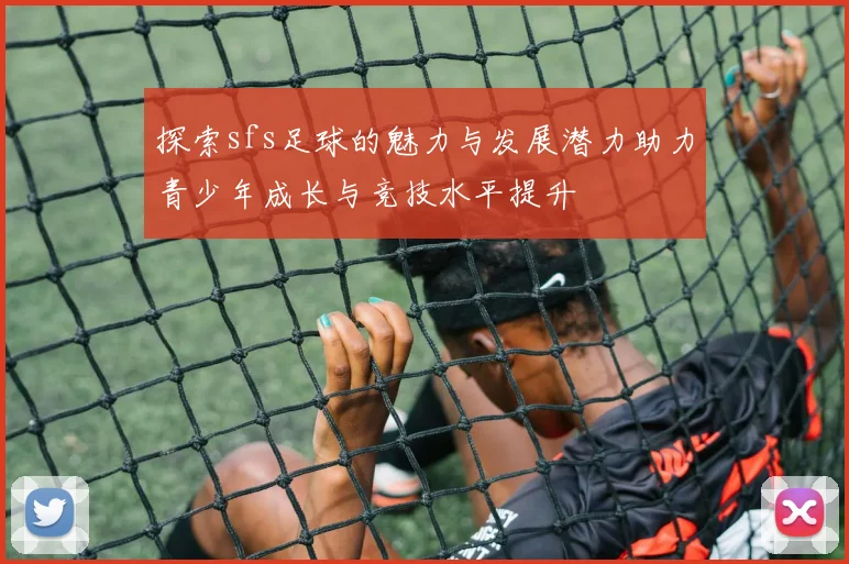 探索sfs足球的魅力与发展潜力助力青少年成长与竞技水平提升